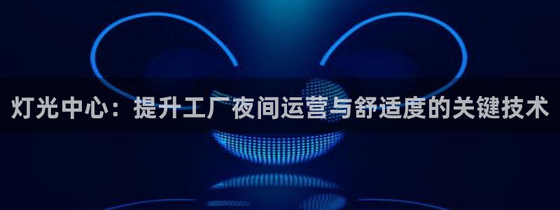 灯光中心：提升工厂夜间运营与舒适度的关键技术